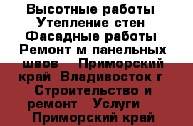 Высотные работы. Утепление стен. Фасадные работы. Ремонт м/панельных швов. - Приморский край, Владивосток г. Строительство и ремонт » Услуги   . Приморский край